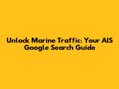Unlock Marine Traffic: Your AIS Google Search Guide
