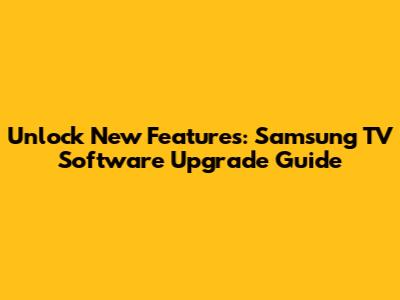 Unlock New Features: Samsung TV Software Upgrade Guide