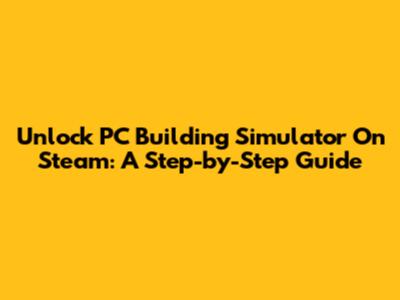 Unlock PC Building Simulator On Steam: A Step-by-Step Guide