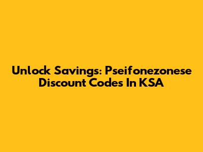 Unlock Savings: Pseifonezonese Discount Codes In KSA