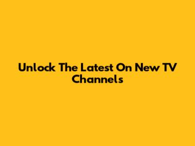 Unlock The Latest On New TV Channels