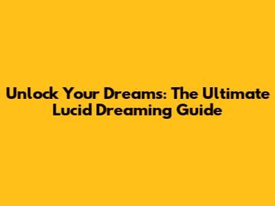 Unlock Your Dreams: The Ultimate Lucid Dreaming Guide