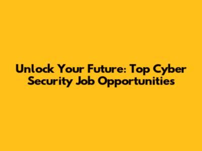 Unlock Your Future: Top Cyber Security Job Opportunities