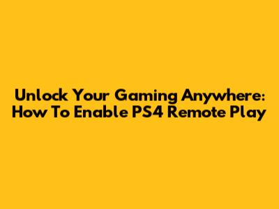 Unlock Your Gaming Anywhere: How To Enable PS4 Remote Play