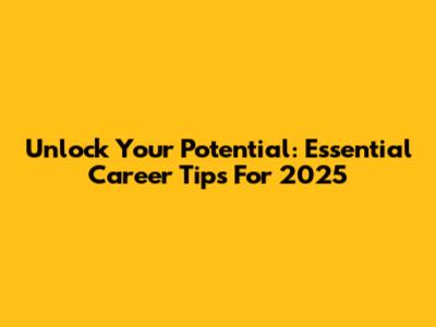Unlock Your Potential: Essential Career Tips For 2025