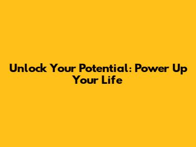 Unlock Your Potential: Power Up Your Life