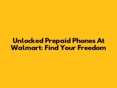 Unlocked Prepaid Phones At Walmart: Find Your Freedom