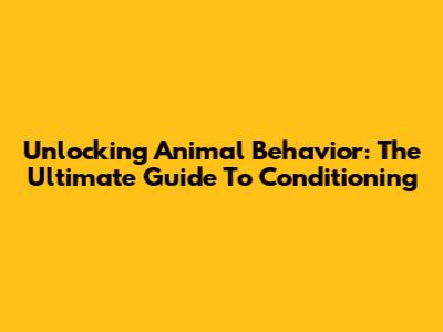 Unlocking Animal Behavior: The Ultimate Guide To Conditioning