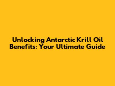Unlocking Antarctic Krill Oil Benefits: Your Ultimate Guide