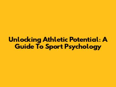 Unlocking Athletic Potential: A Guide To Sport Psychology