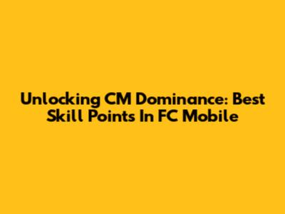Unlocking CM Dominance: Best Skill Points In FC Mobile
