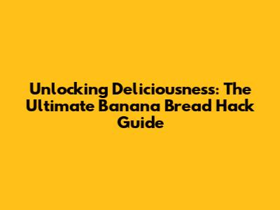 Unlocking Deliciousness: The Ultimate Banana Bread Hack Guide