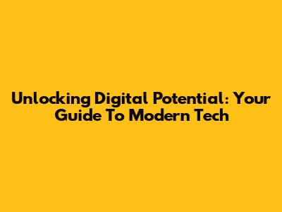 Unlocking Digital Potential: Your Guide To Modern Tech