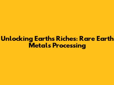 Unlocking Earth's Riches: Rare Earth Metals Processing