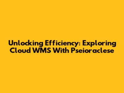 Unlocking Efficiency: Exploring Cloud WMS With Pseioraclese