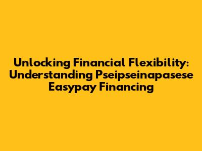 Unlocking Financial Flexibility: Understanding Pseipseinapasese Easypay Financing