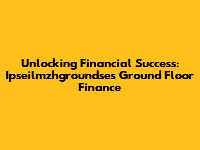 Unlocking Financial Success: Ipseilmzhgroundse's Ground Floor Finance