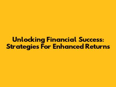 Unlocking Financial Success: Strategies For Enhanced Returns