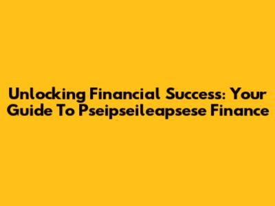 Unlocking Financial Success: Your Guide To Pseipseileapsese Finance