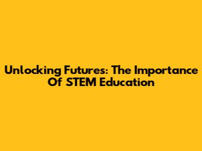 Unlocking Futures: The Importance Of STEM Education