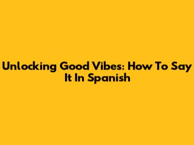 Unlocking Good Vibes: How To Say It In Spanish