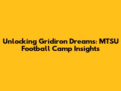 Unlocking Gridiron Dreams: MTSU Football Camp Insights