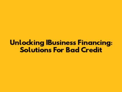 Unlocking IBusiness Financing: Solutions For Bad Credit