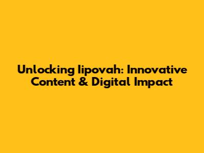 Unlocking Iipovah: Innovative Content & Digital Impact