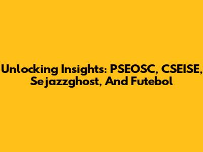 Unlocking Insights: PSEOSC, CSEISE, Sejazzghost, And Futebol