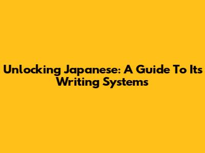 Unlocking Japanese: A Guide To Its Writing Systems