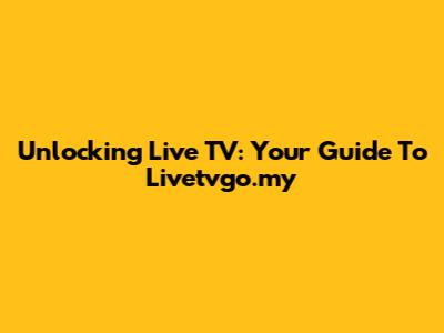 Unlocking Live TV: Your Guide To Livetvgo.my