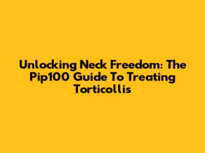 Unlocking Neck Freedom: The Pip100 Guide To Treating Torticollis