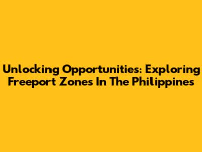 Unlocking Opportunities: Exploring Freeport Zones In The Philippines