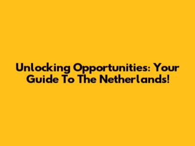Unlocking Opportunities: Your Guide To The Netherlands!