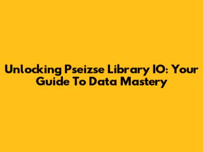 Unlocking Pseizse Library IO: Your Guide To Data Mastery
