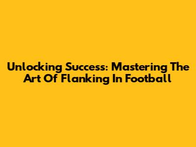 Unlocking Success: Mastering The Art Of Flanking In Football