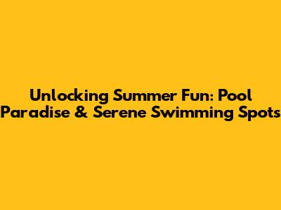 Unlocking Summer Fun: Pool Paradise & Serene Swimming Spots