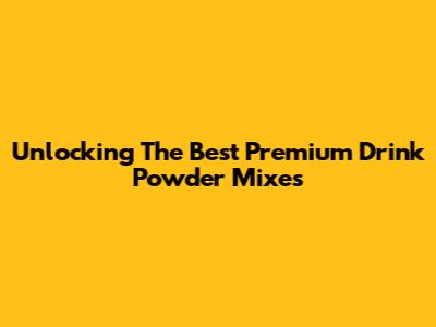 Unlocking The Best Premium Drink Powder Mixes