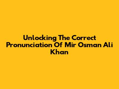 Unlocking The Correct Pronunciation Of Mir Osman Ali Khan