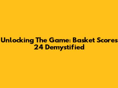 Unlocking The Game: Basket Scores 24 Demystified