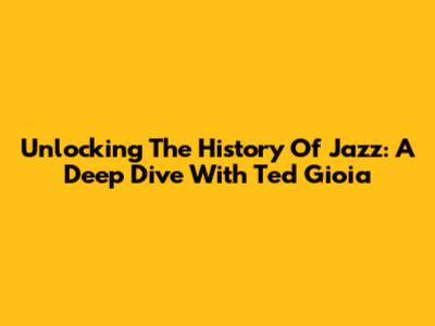 Unlocking The History Of Jazz: A Deep Dive With Ted Gioia