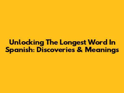 Unlocking The Longest Word In Spanish: Discoveries & Meanings