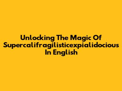 Unlocking The Magic Of Supercalifragilisticexpialidocious In English
