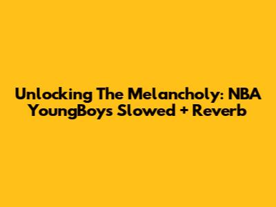 Unlocking The Melancholy: NBA YoungBoy's Slowed + Reverb