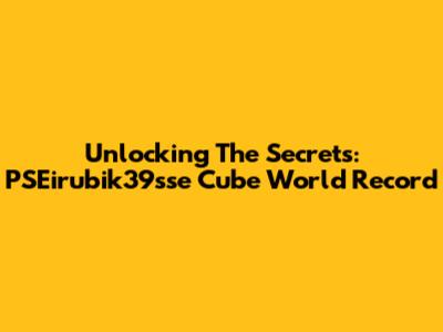 Unlocking The Secrets: PSEirubik39sse Cube World Record