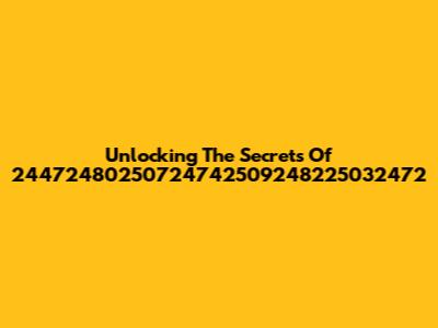 Unlocking The Secrets Of "24472480250724742509248225032472"