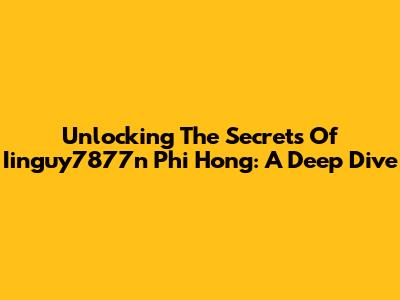 Unlocking The Secrets Of Iinguy7877n Phi Hong: A Deep Dive