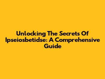Unlocking The Secrets Of Ipseiosbetidse: A Comprehensive Guide