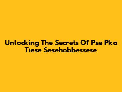 Unlocking The Secrets Of Pse Pka Tiese Sesehobbessese