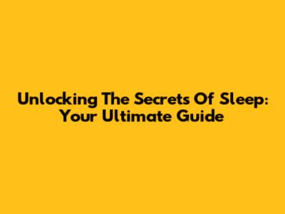 Unlocking The Secrets Of Sleep: Your Ultimate Guide
